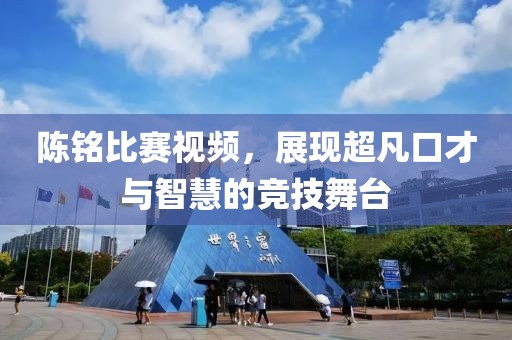 陳銘比賽視頻，展現(xiàn)超凡口才與智慧的競(jìng)技舞臺(tái)