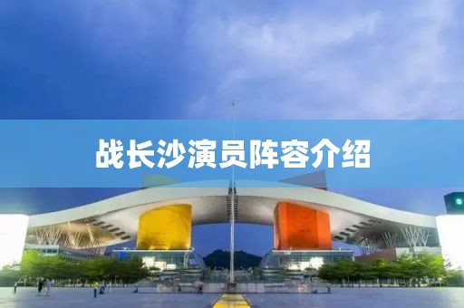戰(zhàn)長沙演員陣容介紹