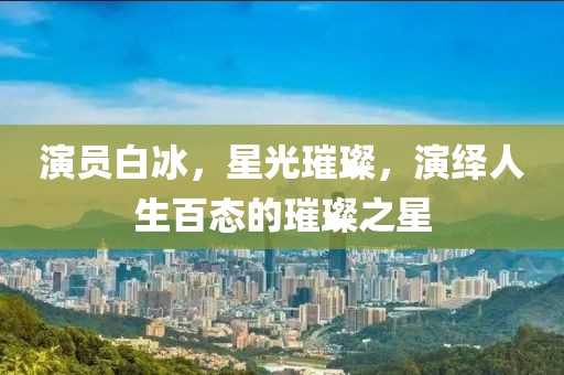 演員白冰，星光璀璨，演繹人生百態(tài)的璀璨之星