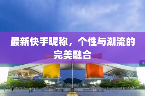最新快手昵稱，個性與潮流的完美融合