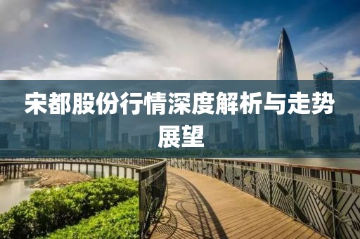 宋都股份行情深度解析與走勢(shì)展望