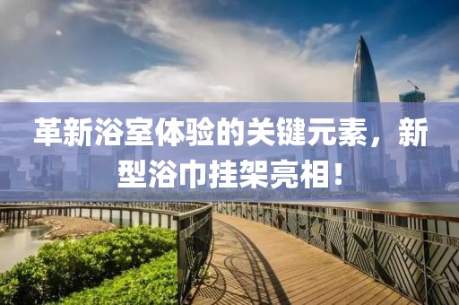 革新浴室體驗(yàn)的關(guān)鍵元素，新型浴巾掛架亮相！