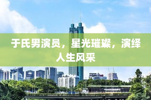 于氏男演員，星光璀璨，演繹人生風(fēng)采