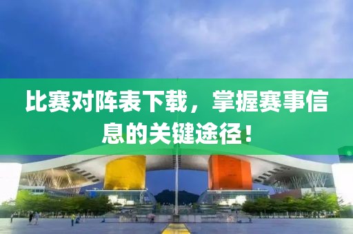 比賽對陣表下載，掌握賽事信息的關(guān)鍵途徑！