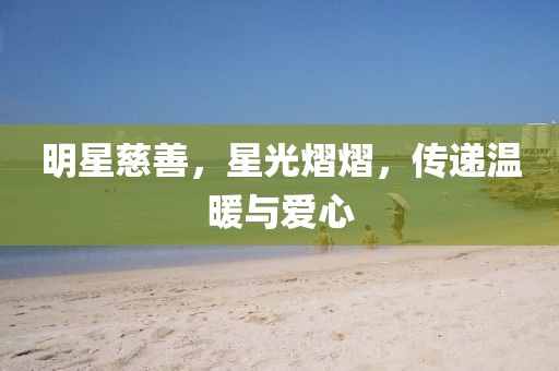 明星慈善，星光熠熠，傳遞溫暖與愛心