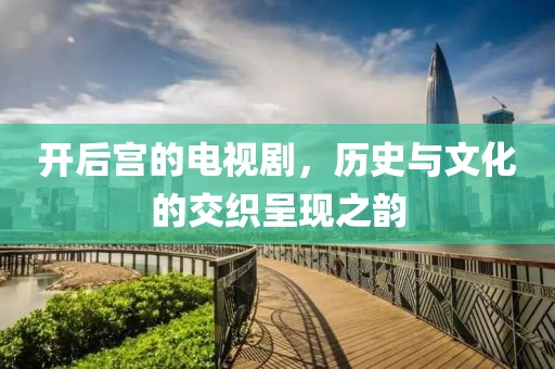 開后宮的電視劇，歷史與文化的交織呈現(xiàn)之韻