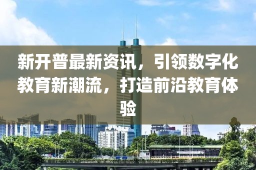 新開普最新資訊，引領(lǐng)數(shù)字化教育新潮流，打造前沿教育體驗(yàn)