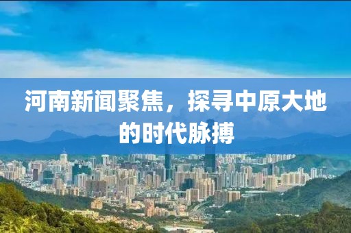 河南新聞聚焦，探尋中原大地的時代脈搏