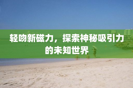 輕吻新磁力，探索神秘吸引力的未知世界
