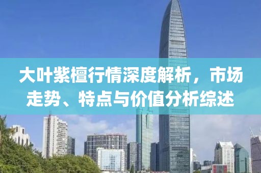 大葉紫檀行情深度解析，市場走勢、特點(diǎn)與價(jià)值分析綜述