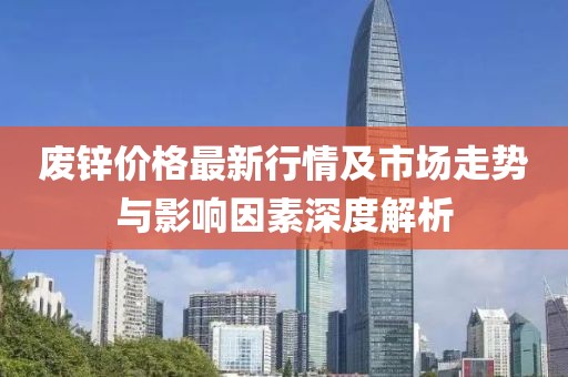 廢鋅價格最新行情及市場走勢與影響因素深度解析