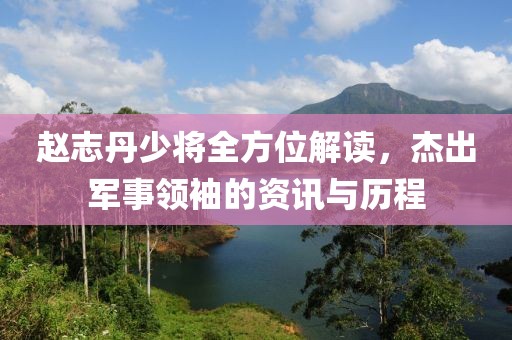 趙志丹少將全方位解讀，杰出軍事領(lǐng)袖的資訊與歷程