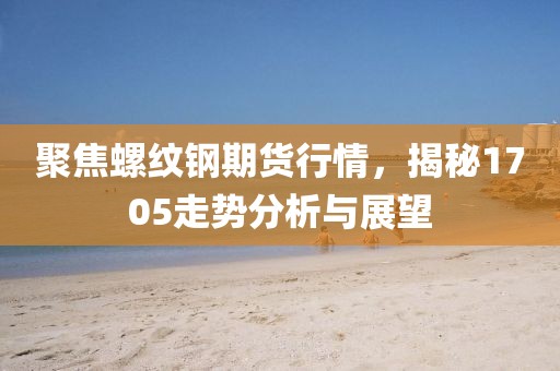 聚焦螺紋鋼期貨行情，揭秘1705走勢(shì)分析與展望