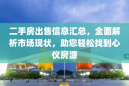 二手房出售信息匯總，全面解析市場現(xiàn)狀，助您輕松找到心儀房源