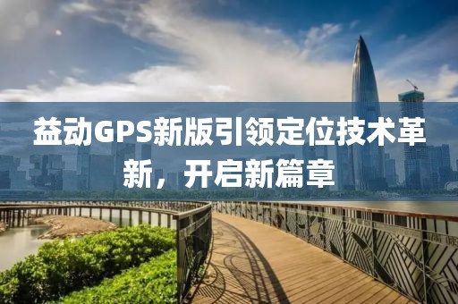 益動(dòng)GPS新版引領(lǐng)定位技術(shù)革新，開啟新篇章