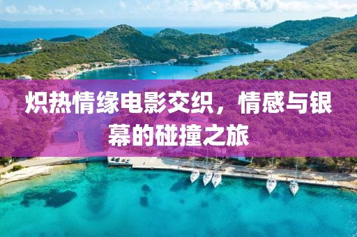 熾熱情緣電影交織，情感與銀幕的碰撞之旅