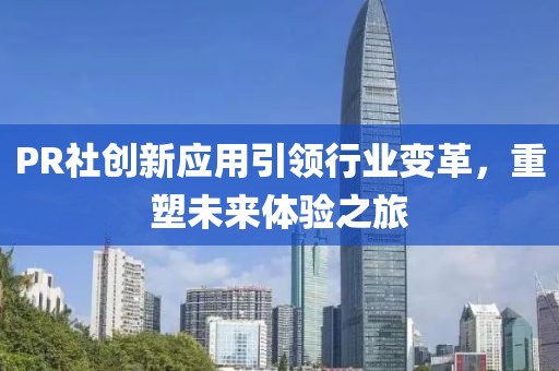 PR社創(chuàng)新應(yīng)用引領(lǐng)行業(yè)變革，重塑未來體驗(yàn)之旅