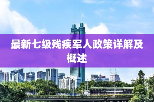 最新七級殘疾軍人政策詳解及概述