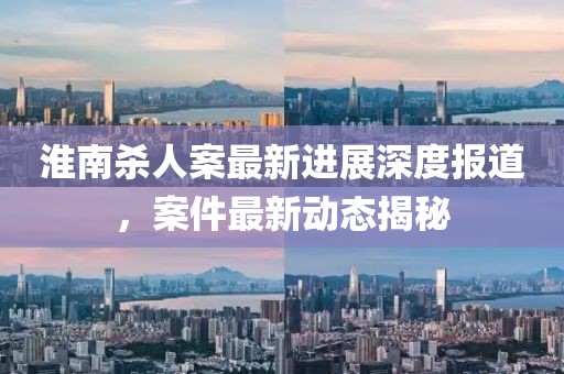 淮南殺人案最新進(jìn)展深度報(bào)道，案件最新動(dòng)態(tài)揭秘
