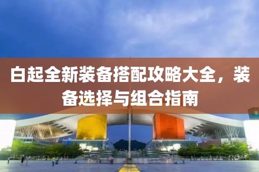 白起全新裝備搭配攻略大全，裝備選擇與組合指南