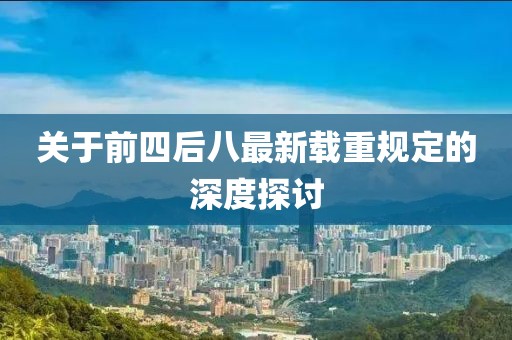 關(guān)于前四后八最新載重規(guī)定的深度探討