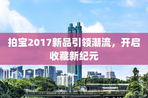 拍寶2017新品引領(lǐng)潮流，開啟收藏新紀(jì)元