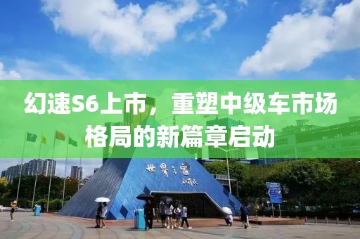 幻速S6上市，重塑中級(jí)車市場(chǎng)格局的新篇章啟動(dòng)
