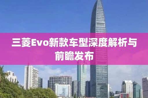 三菱Evo新款車型深度解析與前瞻發(fā)布