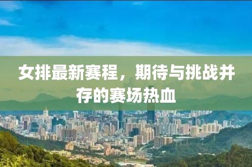 女排最新賽程，期待與挑戰(zhàn)并存的賽場熱血