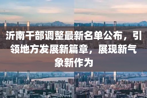 沂南干部調(diào)整最新名單公布，引領(lǐng)地方發(fā)展新篇章，展現(xiàn)新氣象新作為