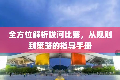 全方位解析拔河比賽，從規(guī)則到策略的指導(dǎo)手冊(cè)