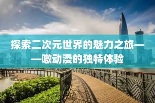 探索二次元世界的魅力之旅——嗷動(dòng)漫的獨(dú)特體驗(yàn)