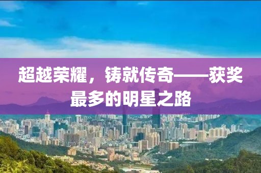 超越榮耀，鑄就傳奇——獲獎最多的明星之路