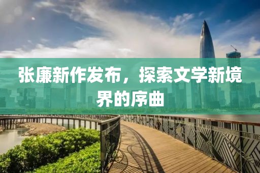 張廉新作發(fā)布，探索文學(xué)新境界的序曲