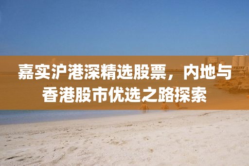 嘉實滬港深精選股票，內(nèi)地與香港股市優(yōu)選之路探索