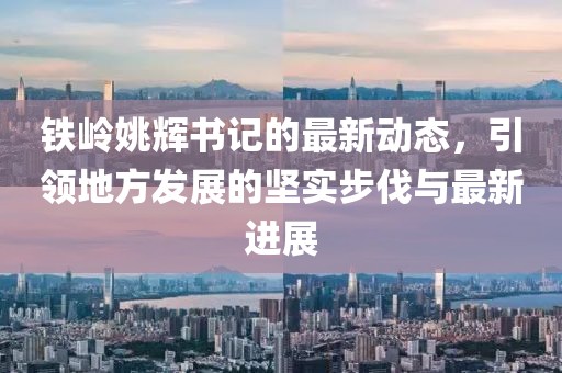 鐵嶺姚輝書記的最新動(dòng)態(tài)，引領(lǐng)地方發(fā)展的堅(jiān)實(shí)步伐與最新進(jìn)展