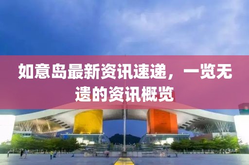 如意島最新資訊速遞，一覽無遺的資訊概覽