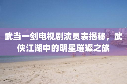 武當(dāng)一劍電視劇演員表揭秘，武俠江湖中的明星璀璨之旅
