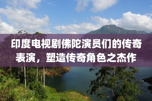 印度電視劇佛陀演員們的傳奇表演，塑造傳奇角色之杰作