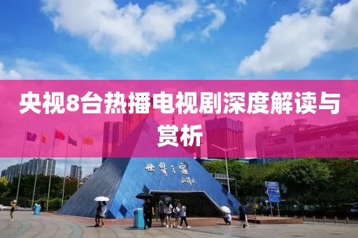 央視8臺(tái)熱播電視劇深度解讀與賞析