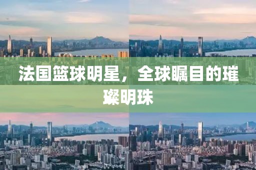 法國籃球明星，全球矚目的璀璨明珠