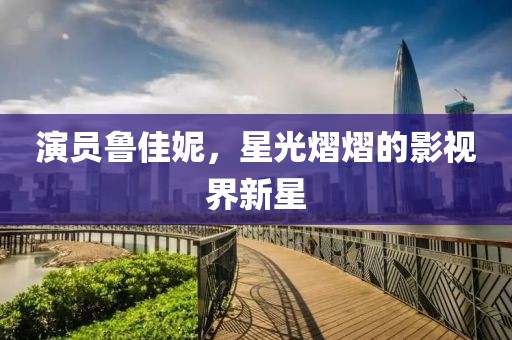 演員魯佳妮，星光熠熠的影視界新星