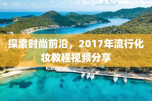 探索時尚前沿，2017年流行化妝教程視頻分享