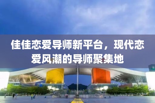 佳佳戀愛導(dǎo)師新平臺(tái)，現(xiàn)代戀愛風(fēng)潮的導(dǎo)師聚集地