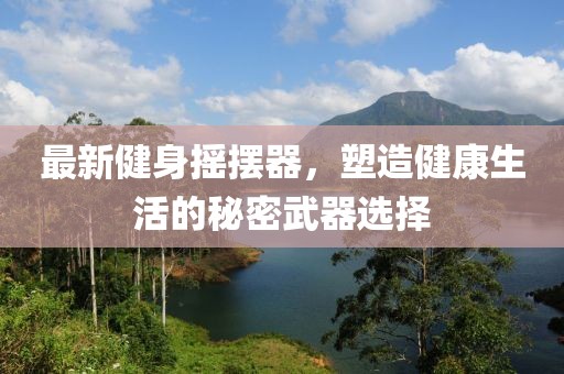 最新健身?yè)u擺器，塑造健康生活的秘密武器選擇