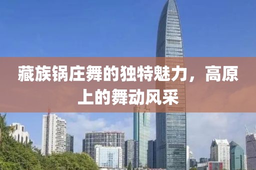 藏族鍋莊舞的獨(dú)特魅力，高原上的舞動(dòng)風(fēng)采
