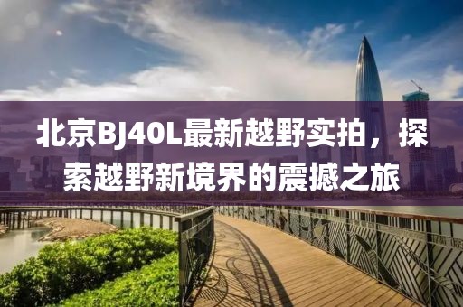 北京BJ40L最新越野實(shí)拍，探索越野新境界的震撼之旅
