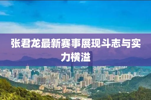 張君龍最新賽事展現(xiàn)斗志與實(shí)力橫溢