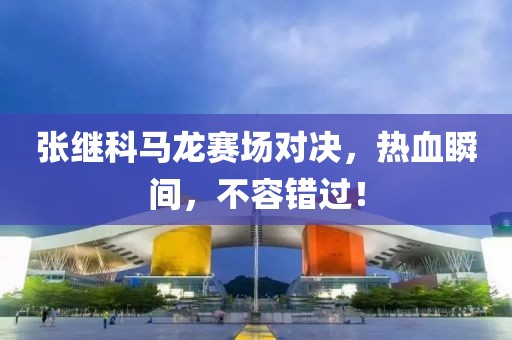 張繼科馬龍賽場(chǎng)對(duì)決，熱血瞬間，不容錯(cuò)過(guò)！
