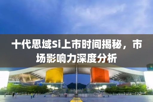十代思域Si上市時(shí)間揭秘，市場(chǎng)影響力深度分析
